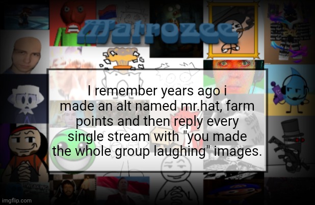 Matrozee Template V2 | I remember years ago i made an alt named mr.hat, farm points and then reply every single stream with "you made the whole group laughing" images. | image tagged in matrozee template v2 | made w/ Imgflip meme maker