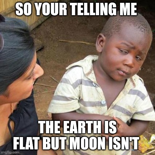 Third World Skeptical Kid | SO YOUR TELLING ME; THE EARTH IS FLAT BUT MOON ISN'T | image tagged in memes,third world skeptical kid | made w/ Imgflip meme maker