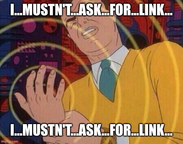 Must resist urge | I...MUSTN'T...ASK...FOR...LINK... I...MUSTN'T...ASK...FOR...LINK... | image tagged in must resist urge | made w/ Imgflip meme maker