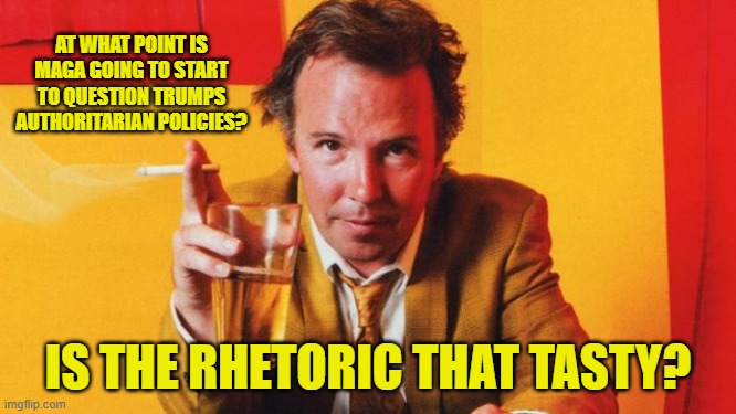 AT WHAT POINT IS MAGA GOING TO START TO QUESTION TRUMPS AUTHORITARIAN POLICIES? IS THE RHETORIC THAT TASTY? | made w/ Imgflip meme maker