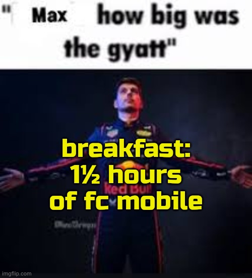hi chat alternative | breakfast: 1½ hours of fc mobile | image tagged in max how big was the gyatt | made w/ Imgflip meme maker