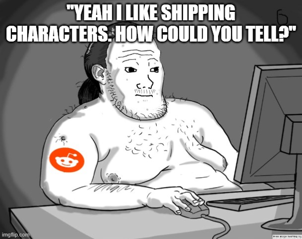 shipping is dumb. change my mind | "YEAH I LIKE SHIPPING CHARACTERS. HOW COULD YOU TELL?" | image tagged in average redditor | made w/ Imgflip meme maker