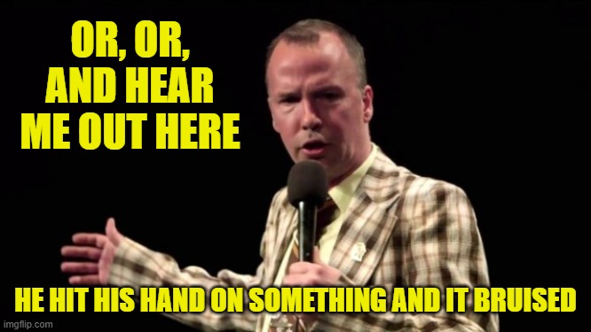 OR, OR, AND HEAR ME OUT HERE HE HIT HIS HAND ON SOMETHING AND IT BRUISED | made w/ Imgflip meme maker