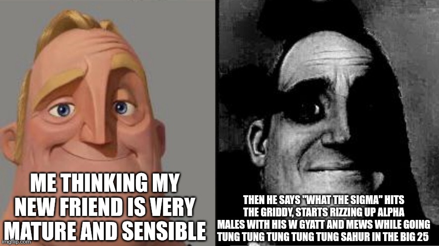 Those who know | ME THINKING MY NEW FRIEND IS VERY MATURE AND SENSIBLE; THEN HE SAYS "WHAT THE SIGMA" HITS THE GRIDDY, STARTS RIZZING UP ALPHA MALES WITH HIS W GYATT AND MEWS WHILE GOING TUNG TUNG TUNG TUNG TUNG SAHUR IN THE BIG 25 | image tagged in those who know | made w/ Imgflip meme maker