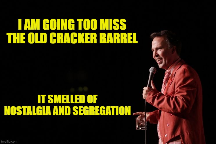 I AM GOING TOO MISS THE OLD CRACKER BARREL IT SMELLED OF NOSTALGIA AND SEGREGATION | made w/ Imgflip meme maker