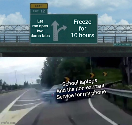 Why is it like this? | Let me open two damn tabs; Freeze for 10 hours; School laptops
And the non-existant
Service for my phone | image tagged in memes,left exit 12 off ramp | made w/ Imgflip meme maker