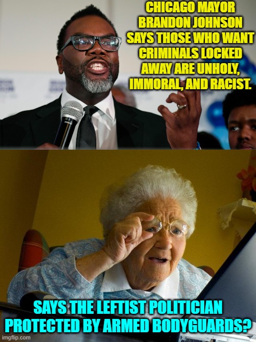 Elect a low I.Q leftist radical politician and get the expected results.  Wise up Chicago. | CHICAGO MAYOR BRANDON JOHNSON SAYS THOSE WHO WANT CRIMINALS LOCKED AWAY ARE UNHOLY, IMMORAL, AND RACIST. SAYS THE LEFTIST POLITICIAN PROTECTED BY ARMED BODYGUARDS? | image tagged in grandma finds the internet | made w/ Imgflip meme maker