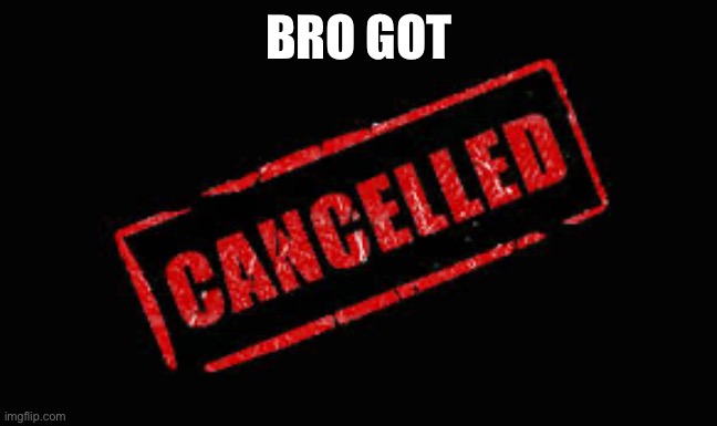 BRO GOT | image tagged in cancelled | made w/ Imgflip meme maker