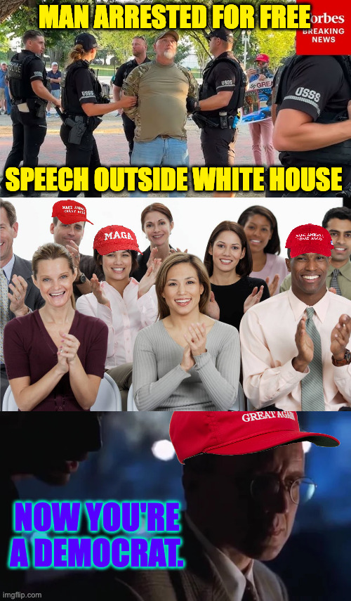 Congratulations. | MAN ARRESTED FOR FREE; SPEECH OUTSIDE WHITE HOUSE; NOW YOU'RE A DEMOCRAT. | image tagged in memes,funny,maga,free speech | made w/ Imgflip meme maker