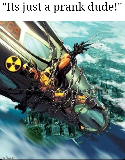 Wolverine strap to a nuke | "Its just a prank dude!" | image tagged in wolverine strap to a nuke | made w/ Imgflip meme maker
