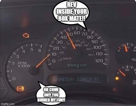 Dashboard argument | REV INSIDE YOUR BOX MATE!! OH COME ON!! YOU RUINED MY FUN!! | image tagged in 10kmp rpm,dashboard | made w/ Imgflip meme maker