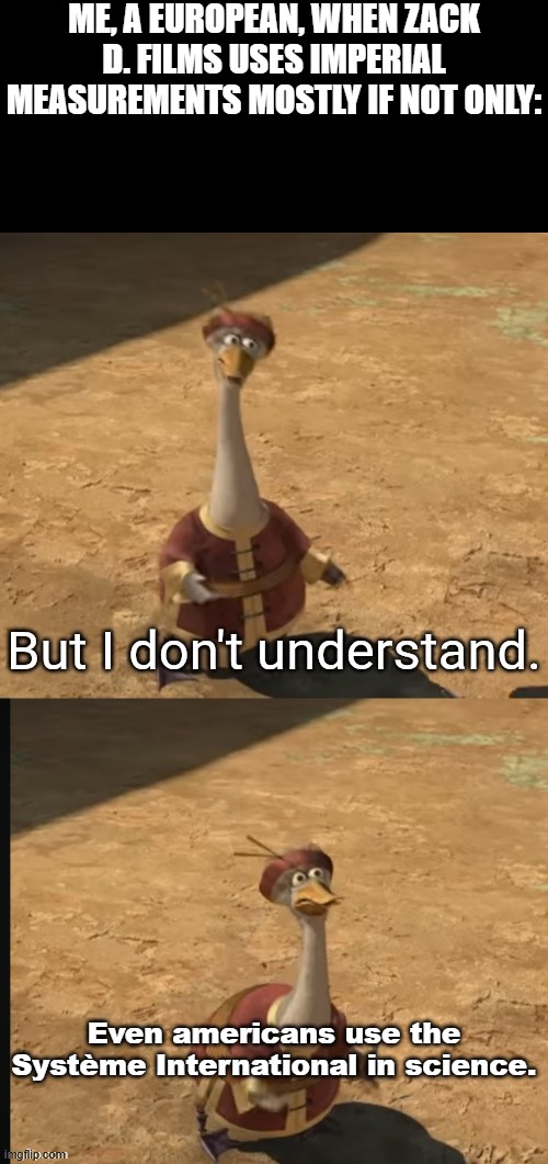 Zacharry Jettle, if you're seeing this, then check and acknowledge this fact and the fact that it makes enough sense to be true. | ME, A EUROPEAN, WHEN ZACK D. FILMS USES IMPERIAL MEASUREMENTS MOSTLY IF NOT ONLY:; Even americans use the Système International in science. | image tagged in american,memes,metric,youtube shorts,zack d films | made w/ Imgflip meme maker