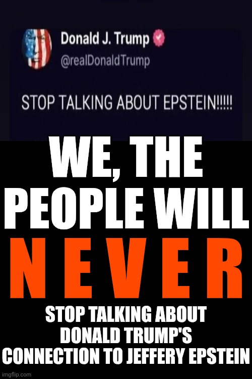 WE, THE PEOPLE WILL NEVER STOP TALKING ABOUT DONALD TRUMP'S CONNECTION TO JEFFERY EPSTEIN!  LOCK HIM UP!!!! | WE, THE PEOPLE WILL; N E V E R; STOP TALKING ABOUT DONALD TRUMP'S CONNECTION TO JEFFERY EPSTEIN | image tagged in memes,lock him up,trump is a convicted felon,trump is a convict,trump is a liar,trump lies | made w/ Imgflip meme maker