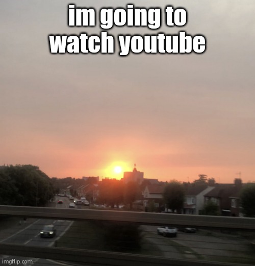 Sunset | im going to watch youtube | image tagged in sunset | made w/ Imgflip meme maker