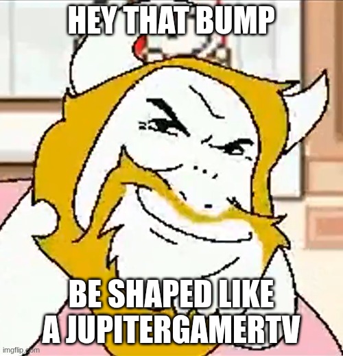 HEY THAT BUMP BE SHAPED LIKE A JUPITERGAMERTV | image tagged in asgore smug | made w/ Imgflip meme maker