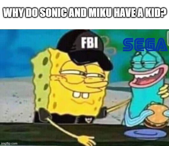 yeah, Sega, why? | WHY DO SONIC AND MIKU HAVE A KID? | image tagged in fbi spongebob,sonic the hedgehog,hatsune miku,sega,i hate my life,fbi | made w/ Imgflip meme maker