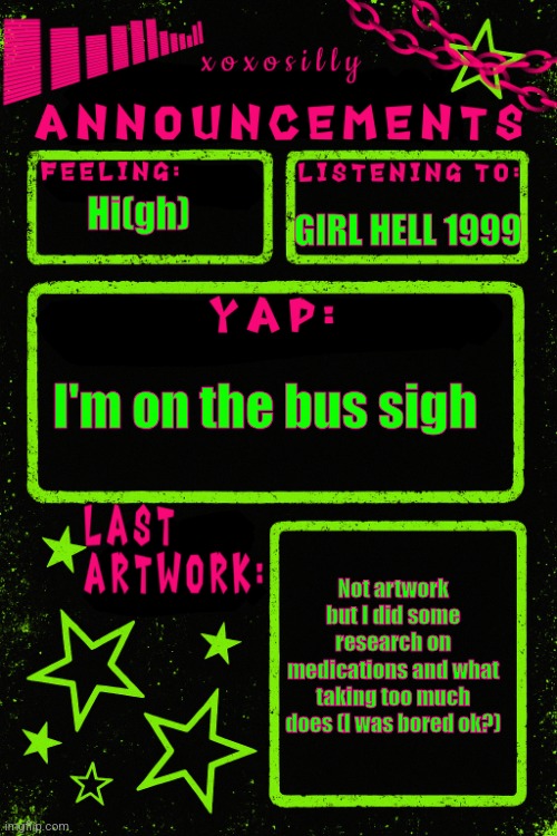 Meow | GIRL HELL 1999; Hi(gh); I'm on the bus sigh; Not artwork but I did some research on medications and what taking too much does (I was bored ok?) | image tagged in updated xoxosilly announcements | made w/ Imgflip meme maker