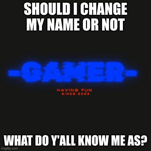 Gamer | SHOULD I CHANGE MY NAME OR NOT; WHAT DO Y'ALL KNOW ME AS? | image tagged in gamer | made w/ Imgflip meme maker