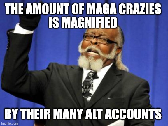Too Damn High Meme | THE AMOUNT OF MAGA CRAZIES 
IS MAGNIFIED BY THEIR MANY ALT ACCOUNTS | image tagged in memes,too damn high | made w/ Imgflip meme maker