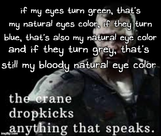 the crane dropkicks anything that speaks | if my eyes turn green, that's my natural eyes color, if they turn blue, that's also my natural eye color; and if they turn grey, that's still my bloody natural eye color | image tagged in the crane dropkicks anything that speaks | made w/ Imgflip meme maker