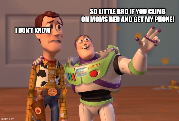 X, X Everywhere | SO LITTLE BRO IF YOU CLIMB ON MOMS BED AND GET MY PHONE! I DON'T KNOW | image tagged in memes,x x everywhere | made w/ Imgflip meme maker