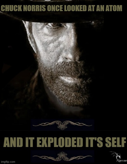 chuck | CHUCK NORRIS ONCE LOOKED AT AN ATOM; AND IT EXPLODED IT'S SELF | image tagged in chuck noris | made w/ Imgflip meme maker