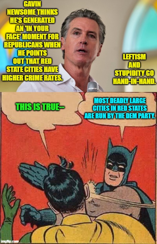 A cancer cluster is no respecter of the larger body. | GAVIN NEWSOME THINKS HE'S GENERATED AN 'IN YOUR FACE' MOMENT FOR REPUBLICANS WHEN HE POINTS OUT THAT RED STATE CITIES HAVE HIGHER CRIME RATES. LEFTISM AND STUPIDITY GO HAND-IN-HAND. THIS IS TRUE--; MOST DEADLY LARGE CITIES IN RED STATES ARE RUN BY THE DEM PARTY. | image tagged in yep | made w/ Imgflip meme maker
