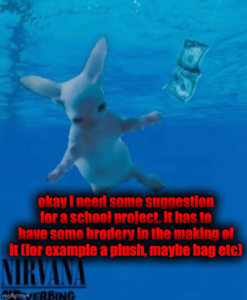 i can't come up with anything rn and i need to do something due thursday | okay i need some suggestion for a school project, it has to have some brodery in the making of it (for example a plush, maybe bag etc) | image tagged in bingus nirvana | made w/ Imgflip meme maker