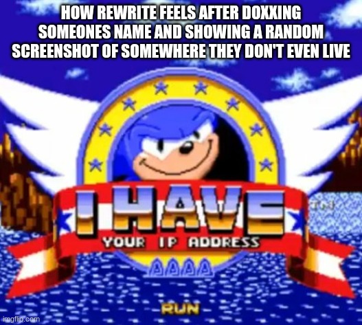 I have your IP address | HOW REWRITE FEELS AFTER DOXXING SOMEONES NAME AND SHOWING A RANDOM SCREENSHOT OF SOMEWHERE THEY DON'T EVEN LIVE | image tagged in i have your ip address | made w/ Imgflip meme maker