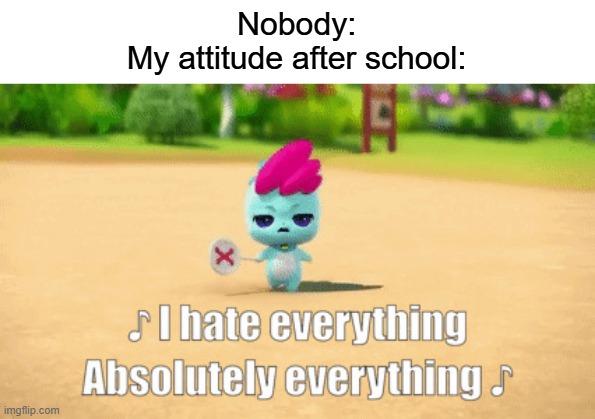 Nonoping hates everything | Nobody:
My attitude after school: | image tagged in nonoping hates everything | made w/ Imgflip meme maker