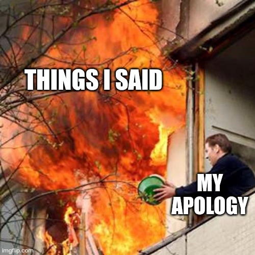 fire idiot bucket water | THINGS I SAID; MY APOLOGY | image tagged in fire idiot bucket water | made w/ Imgflip meme maker