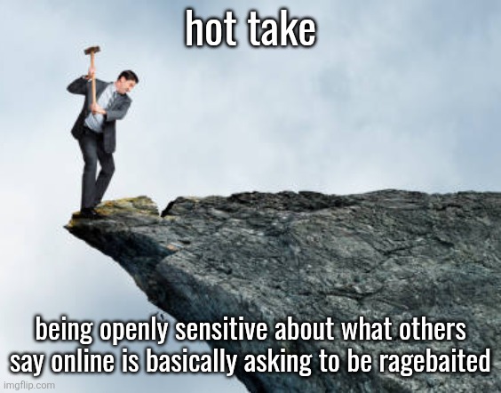 man breaking cliff | hot take; being openly sensitive about what others say online is basically asking to be ragebaited | image tagged in man breaking cliff | made w/ Imgflip meme maker