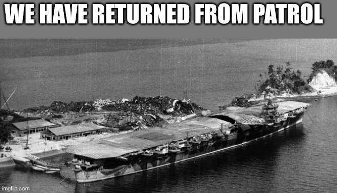 Japanese aircraft  carrier | WE HAVE RETURNED FROM PATROL | image tagged in japanese aircraft carrier | made w/ Imgflip meme maker