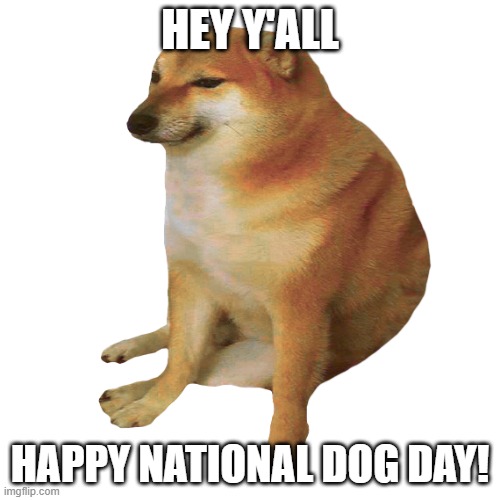 8/26/2025 | HEY Y'ALL; HAPPY NATIONAL DOG DAY! | image tagged in cheems | made w/ Imgflip meme maker