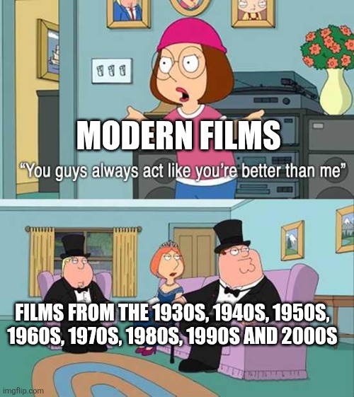 Modern films can be sucked nowadays. | MODERN FILMS; FILMS FROM THE 1930S, 1940S, 1950S, 1960S, 1970S, 1980S, 1990S AND 2000S | image tagged in you guys always act like you're better than me,films,modern films suck,modern movies suck | made w/ Imgflip meme maker