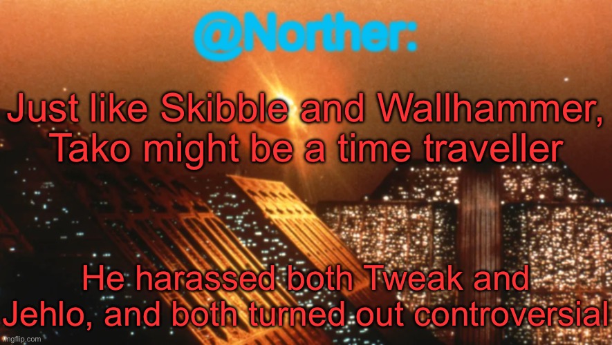 Also what font color is better, red or orange | Just like Skibble and Wallhammer, Tako might be a time traveller; He harassed both Tweak and Jehlo, and both turned out controversial | image tagged in norther announcement temp v1 reworked | made w/ Imgflip meme maker