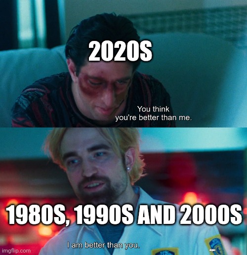 I'd say 2020s might suck | 2020S; 1980S, 1990S AND 2000S | image tagged in you think you're better than me i am better than you,1980s,1990s,2000s,2020s,2020s suck | made w/ Imgflip meme maker