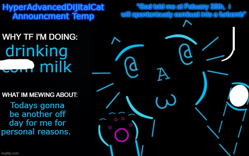 drinking com milk; Todays gonna be another off day for me for personal reasons. | image tagged in hyperadvanceddijitalcat new announcment temp | made w/ Imgflip meme maker