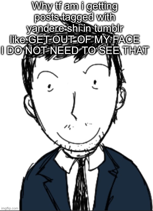 I ermmm | Why tf am i getting posts tagged with yandere shi in tumblr like GET OUT OF MY FACE I DO NOT NEED TO SEE THAT | image tagged in i ermmm | made w/ Imgflip meme maker