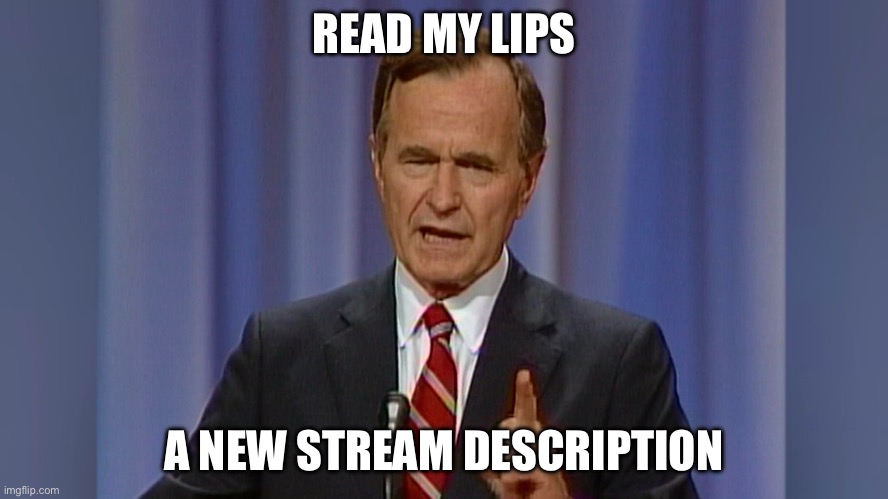 totally gonna follow through on this one guys /s | READ MY LIPS A NEW STREAM DESCRIPTION | image tagged in read my lips no new taxes | made w/ Imgflip meme maker
