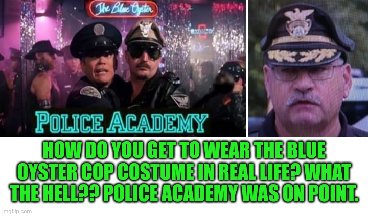 Funny | HOW DO YOU GET TO WEAR THE BLUE OYSTER COP COSTUME IN REAL LIFE? WHAT THE HELL?? POLICE ACADEMY WAS ON POINT. | image tagged in funny,police,comedy,movie,hollywood,costume | made w/ Imgflip meme maker