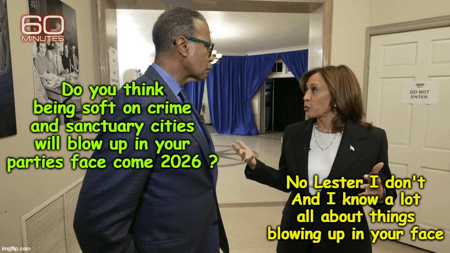 I genuinely miss her | Do you think being soft on crime and sanctuary cities will blow up in your parties face come 2026 ? No Lester I don't
And I know a lot all about things blowing up in your face | image tagged in kamala face blow up meme | made w/ Imgflip meme maker