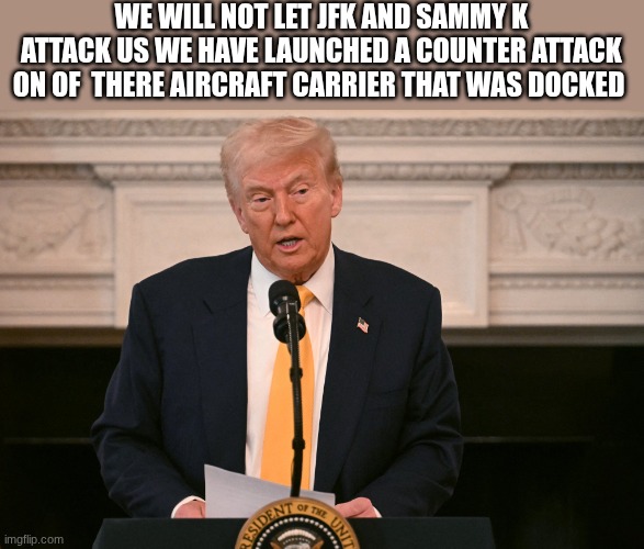 WE WILL NOT LET JFK AND SAMMY K ATTACK US WE HAVE LAUNCHED A COUNTER ATTACK ON OF  THERE AIRCRAFT CARRIER THAT WAS DOCKED | made w/ Imgflip meme maker