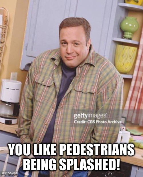Kevin James | YOU LIKE PEDESTRIANS BEING SPLASHED! | image tagged in kevin james | made w/ Imgflip meme maker