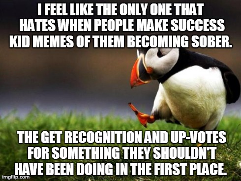 Unpopular Opinion Puffin | I FEEL LIKE THE ONLY ONE THAT HATES WHEN PEOPLE MAKE SUCCESS KID MEMES OF THEM BECOMING SOBER.   THE GET RECOGNITION AND UP-VOTES FOR SOMETH | image tagged in memes,unpopular opinion puffin,AdviceAnimals | made w/ Imgflip meme maker