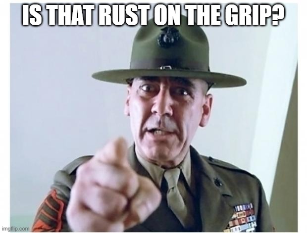 Full metal jacket | IS THAT RUST ON THE GRIP? | image tagged in full metal jacket | made w/ Imgflip meme maker