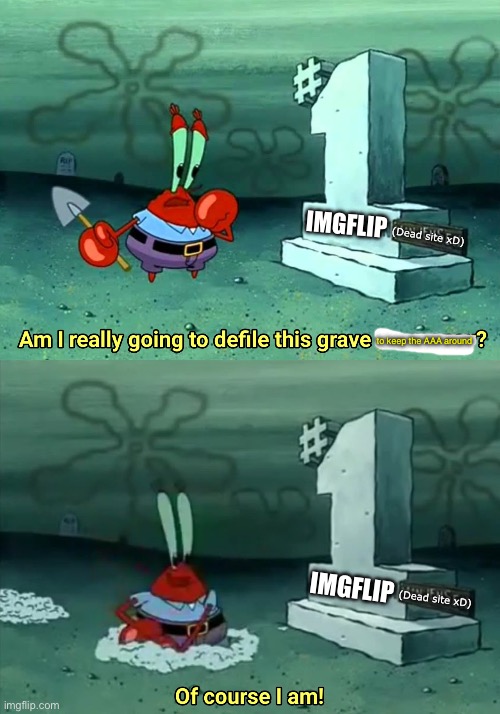 le anti-anime crab | IMGFLIP; (Dead site xD); to keep the AAA around; IMGFLIP; (Dead site xD) | image tagged in mr krabs am i really going to have to defile this grave for | made w/ Imgflip meme maker
