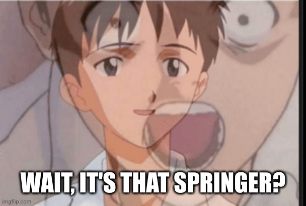 Wait what?? | WAIT, IT'S THAT SPRINGER? | image tagged in wait what | made w/ Imgflip meme maker