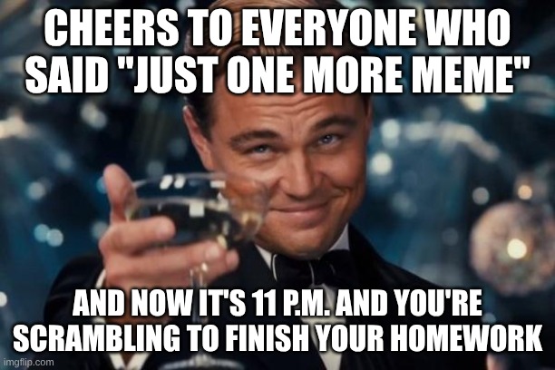 Leonardo Dicaprio Cheers | CHEERS TO EVERYONE WHO SAID "JUST ONE MORE MEME"; AND NOW IT'S 11 P.M. AND YOU'RE SCRAMBLING TO FINISH YOUR HOMEWORK | image tagged in memes,leonardo dicaprio cheers | made w/ Imgflip meme maker