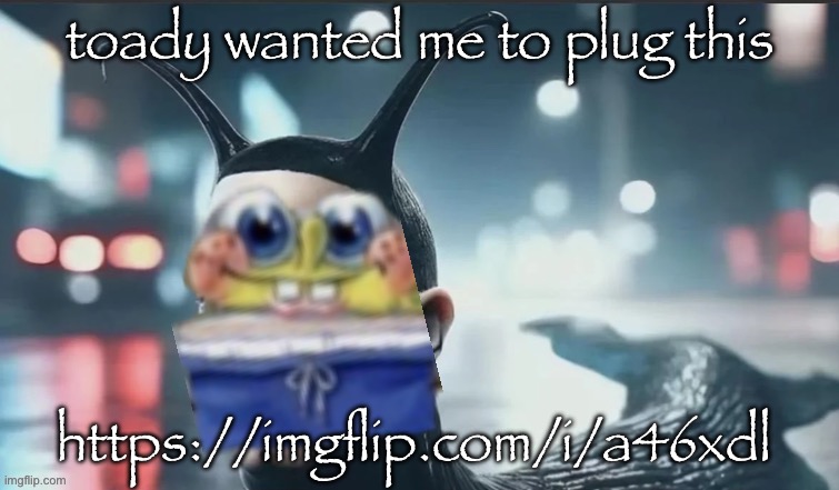 slugbob | toady wanted me to plug this; https://imgflip.com/i/a46xdl | image tagged in slugbob | made w/ Imgflip meme maker